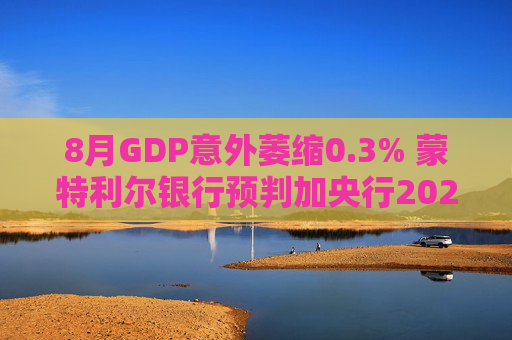 8月GDP意外萎缩0.3% 蒙特利尔银行预判加央行2026年或再降息