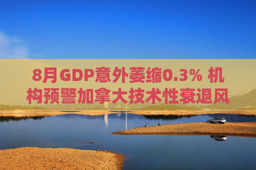 8月GDP意外萎缩0.3% 机构预警加拿大技术性衰退风险升温  第1张