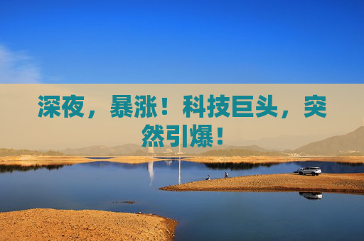深夜，暴涨！科技巨头，突然引爆！