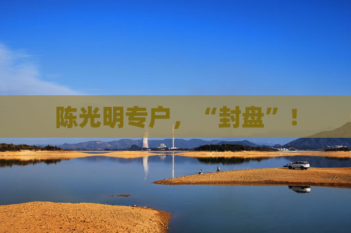 陈光明专户，“封盘”！