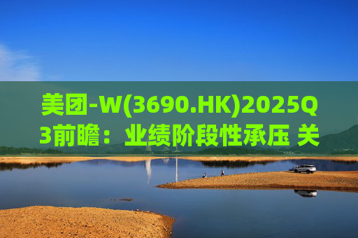 美团-W(3690.HK)2025Q3前瞻：业绩阶段性承压 关注长期价值回归