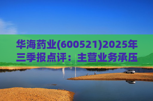 华海药业(600521)2025年三季报点评：主营业务承压 创新药研发进展显著