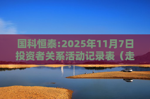 国科恒泰:2025年11月7日投资者关系活动记录表（走进国科恒泰-投资者开放日活动）