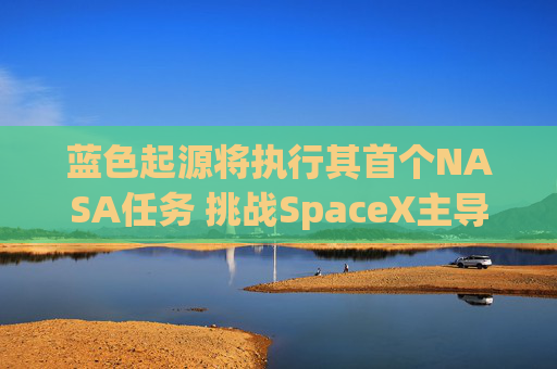 蓝色起源将执行其首个NASA任务 挑战SpaceX主导地位