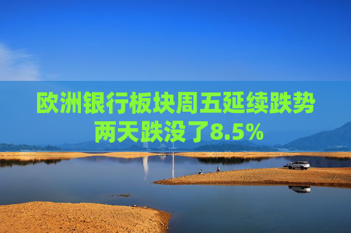 欧洲银行板块周五延续跌势 两天跌没了8.5% 第1张 欧洲银行板块周五延续跌势 两天跌没了8.5% 第1张
