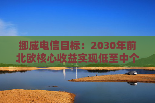 挪威电信目标：2030年前北欧核心收益实现低至中个位数增长