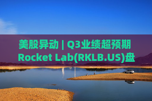 美股异动 | Q3业绩超预期 Rocket Lab(RKLB.US)盘前涨超8%