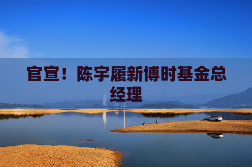 官宣！陈宇履新博时基金总经理