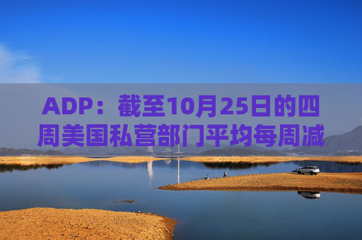 ADP：截至10月25日的四周美国私营部门平均每周减员11250人