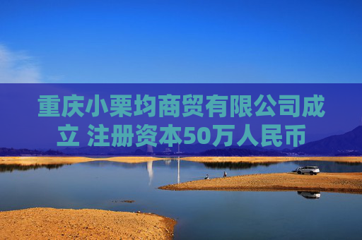 重庆小栗均商贸有限公司成立 注册资本50万人民币