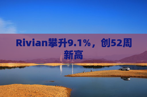 Rivian攀升9.1%，创52周新高  第1张