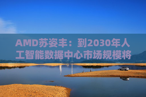 AMD苏姿丰:到2030年人工智能数据中心市场规模将达1万亿美元 第1张 AMD苏姿丰:到2030年人工智能数据中心市场规模将达1万亿美元 第1张