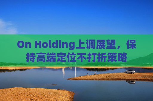 On Holding上调展望,保持高端定位不打折策略