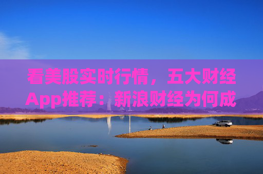 看美股实时行情，五大财经App推荐：新浪财经为何成为投资者首选？