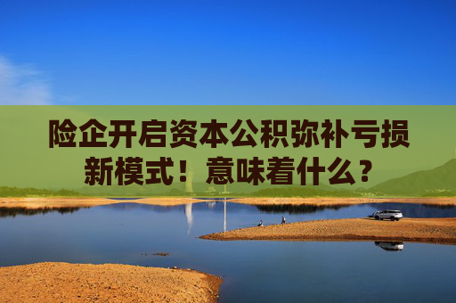 险企开启资本公积弥补亏损新模式!意味着什么?