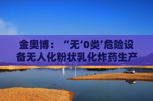 金奥博:“无‘0类’危险设备无人化粉状乳化炸药生产线工艺技术与装备”通过科技成果鉴定 第1张 金奥博:“无‘0类’危险设备无人化粉状乳化炸药生产线工艺技术与装备”通过科技成果鉴定 第1张