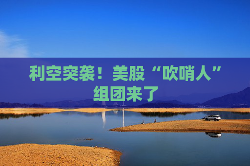 利空突袭！美股“吹哨人”组团来了