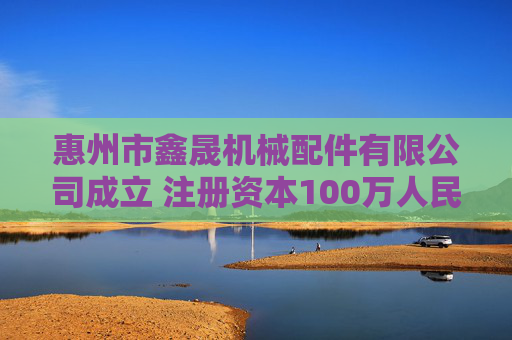 惠州市鑫晟机械配件有限公司成立 注册资本100万人民币