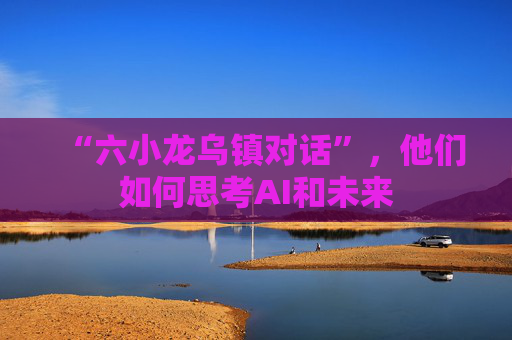 “六小龙乌镇对话”，他们如何思考AI和未来