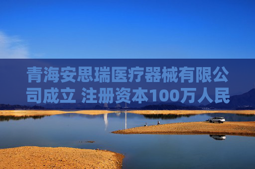 青海安思瑞医疗器械有限公司成立 注册资本100万人民币