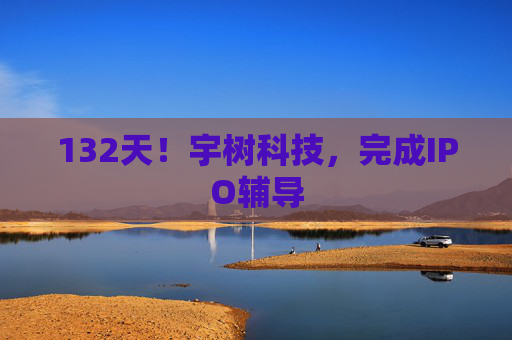 132天！宇树科技，完成IPO辅导
