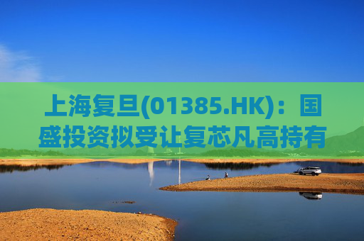 上海复旦(01385.HK)：国盛投资拟受让复芯凡高持有的12.99%股份 仍无控股股东及无实际控制人