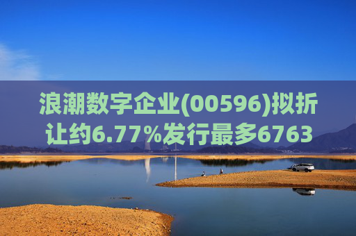 浪潮数字企业(00596)拟折让约6.77%发行最多6763.4万股配售股份