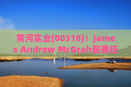 黄河实业(00318)：James Andrew McGrah获委任为独立非执行董事