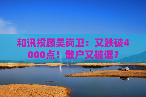 和讯投顾吴岗卫:又跌破4000点!散户又被诓?