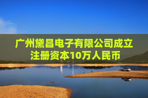 广州黛昌电子有限公司成立 注册资本10万人民币