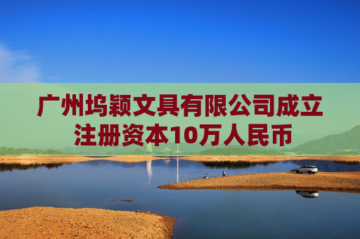 广州坞颖文具有限公司成立 注册资本10万人民币