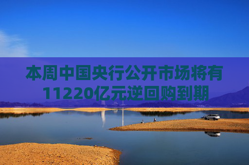 本周中国央行公开市场将有11220亿元逆回购到期 第1张 本周中国央行公开市场将有11220亿元逆回购到期 第1张