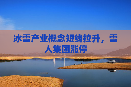 冰雪产业概念短线拉升，雪人集团涨停
