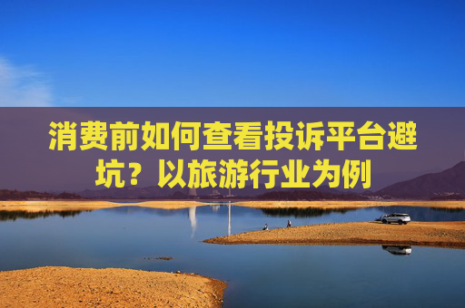 消费前如何查看投诉平台避坑？以旅游行业为例