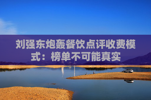 刘强东炮轰餐饮点评收费模式：榜单不可能真实