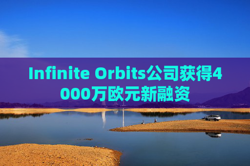Infinite Orbits公司获得4000万欧元新融资 第1张 Infinite Orbits公司获得4000万欧元新融资 第1张