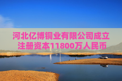 河北亿博铜业有限公司成立 注册资本11800万人民币 第1张 河北亿博铜业有限公司成立 注册资本11800万人民币 第1张