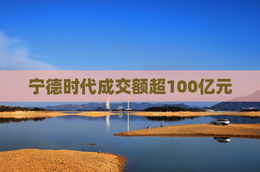 宁德时代成交额超100亿元