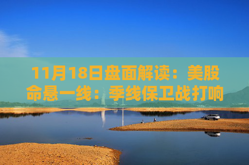 11月18日盘面解读：美股命悬一线：季线保卫战打响，多重变量搅动市场神经