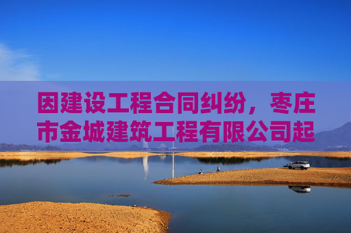 因建设工程合同纠纷，枣庄市金城建筑工程有限公司起诉中铁建工集团有限公司等