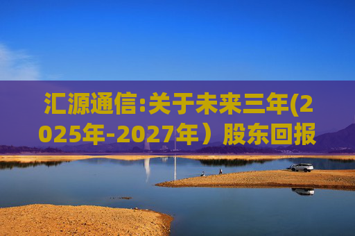 汇源通信:关于未来三年(2025年-2027年)股东回报规划的公告