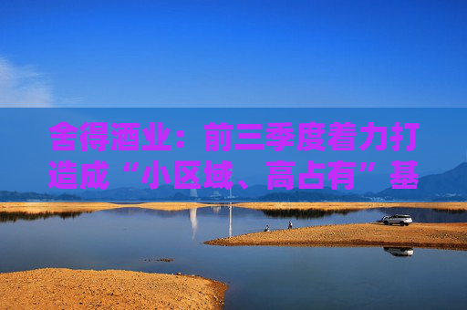 舍得酒业:前三季度着力打造成“小区域、高占有”基地市场,持续提升区域市场渗透率 第1张 舍得酒业:前三季度着力打造成“小区域、高占有”基地市场,持续提升区域市场渗透率 第1张