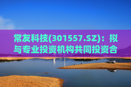 常友科技(301557.SZ)：拟与专业投资机构共同投资合伙企业