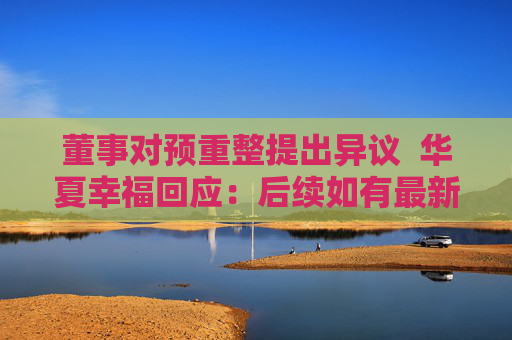 董事对预重整提出异议  华夏幸福回应：后续如有最新进展将第一时间披露