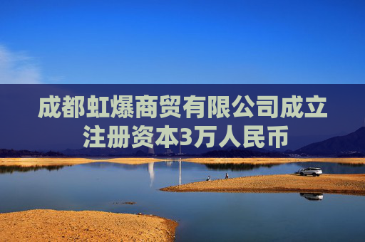 成都虹爆商贸有限公司成立 注册资本3万人民币