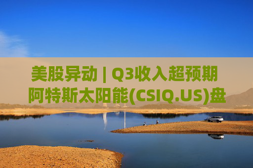 美股异动 | Q3收入超预期 阿特斯太阳能(CSIQ.US)盘前涨超7%