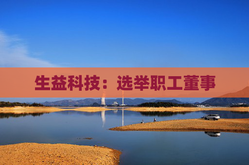 生益科技：选举职工董事  第1张