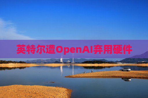 英特尔遭OpenAI弃用硬件