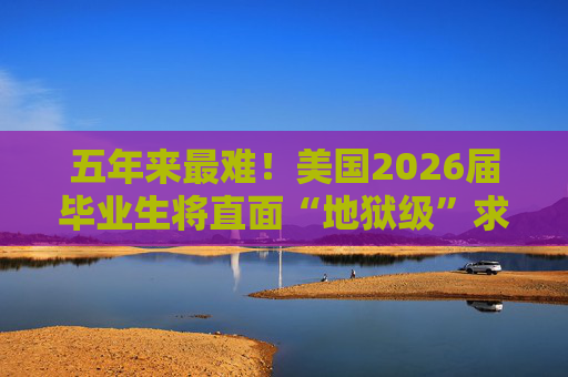 五年来最难！美国2026届毕业生将直面“地狱级”求职季？