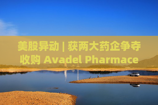 美股异动 | 获两大药企争夺收购 Avadel Pharmaceuticals(AVDL.US)涨超20%